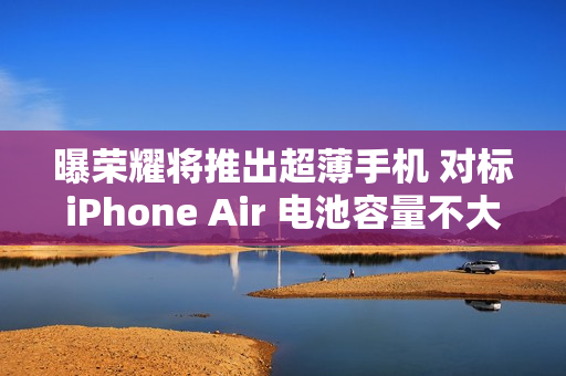 曝荣耀将推出超薄手机 对标iPhone Air 电池容量不大