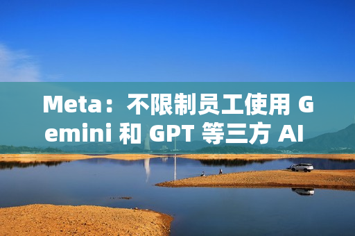 Meta：不限制员工使用 Gemini 和 GPT 等三方 AI 模型