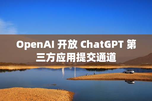 OpenAI 开放 ChatGPT 第三方应用提交通道