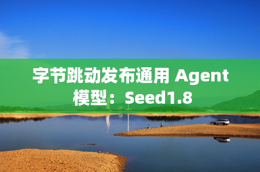 字节跳动发布通用 Agent 模型：Seed1.8