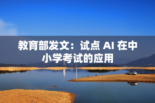 教育部发文:试点 AI 在中小学考试的应用 教育部发文:试点 AI 在中小学考试的应用