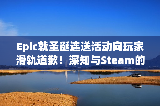 Epic就圣诞连送活动向玩家滑轨道歉！深知与Steam的差距