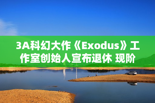 3A科幻大作《Exodus》工作室创始人宣布退休 现阶段使命已达成