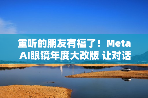 重听的朋友有福了！Meta AI眼镜年度大改版 让对话听得更清楚了