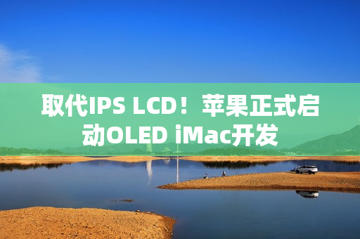 取代IPS LCD！苹果正式启动OLED iMac开发