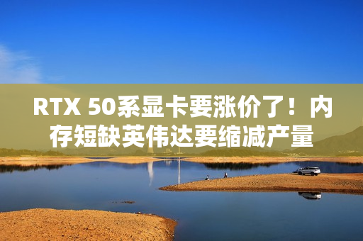 RTX 50系显卡要涨价了！内存短缺英伟达要缩减产量
