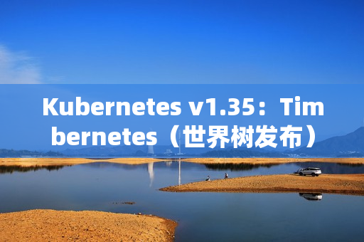 Kubernetes v1.35：Timbernetes（世界树发布）