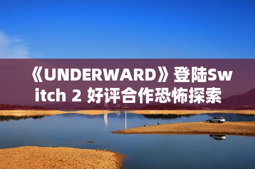 《UNDERWARD》登陆Switch 2 好评合作恐怖探索