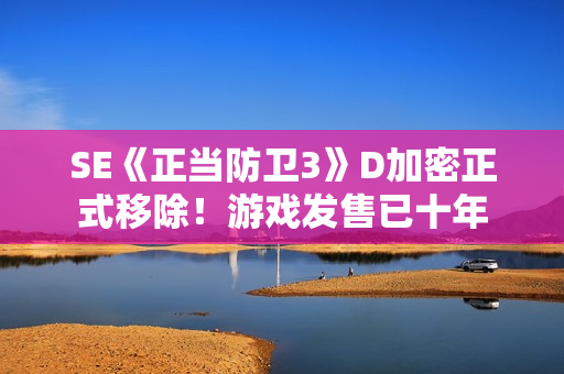 SE《正当防卫3》D加密正式移除！游戏发售已十年