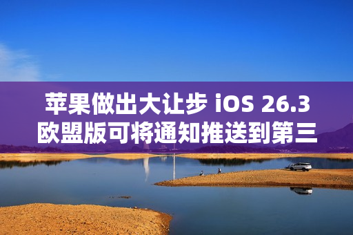 苹果做出大让步 iOS 26.3欧盟版可将通知推送到第三方穿戴设备