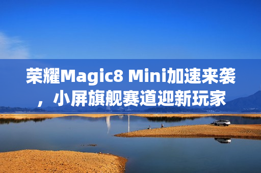 荣耀Magic8 Mini加速来袭，小屏旗舰赛道迎新玩家