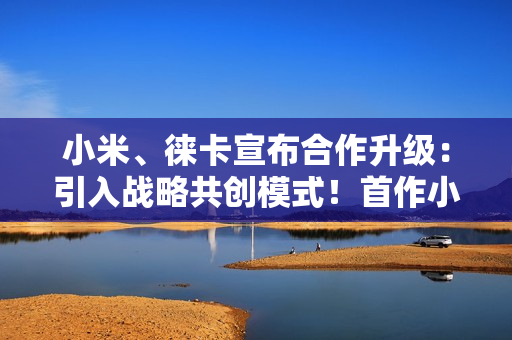 小米、徕卡宣布合作升级：引入战略共创模式！首作小米17 Ultra下周见