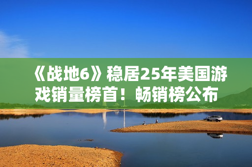 《战地6》稳居25年美国游戏销量榜首！畅销榜公布