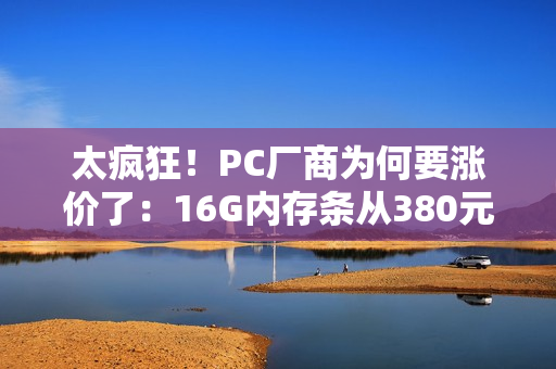 太疯狂！PC厂商为何要涨价了：16G内存条从380元涨到899元