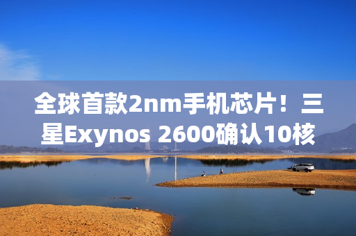全球首款2nm手机芯片!三星Exynos 2600确认10核心、3.9Ghz超大核 全球首款2nm手机芯片!三星Exynos 2600确认10核心、3.9Ghz超大核
