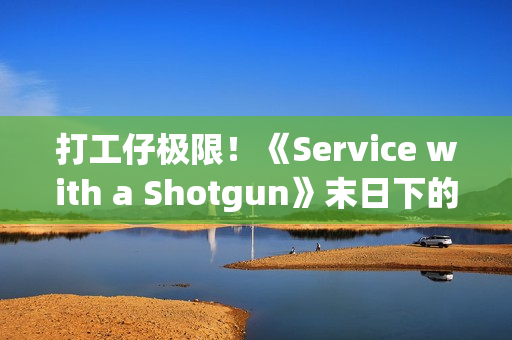 打工仔极限！《Service with a Shotgun》末日下的极限单人夜班 接客诉还要力抗殭尸