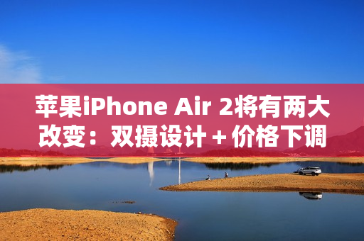 苹果iPhone Air 2将有两大改变:双摄设计+价格下调 苹果iPhone Air 2将有两大改变:双摄设计+价格下调