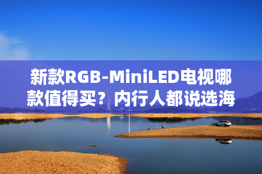 新款RGB-MiniLED电视哪款值得买？内行人都说选海信这三款