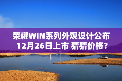 荣耀WIN系列外观设计公布 12月26日上市 猜猜价格？