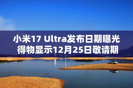 小米17 Ultra发布日期曝光 得物显示12月25日敬请期待
