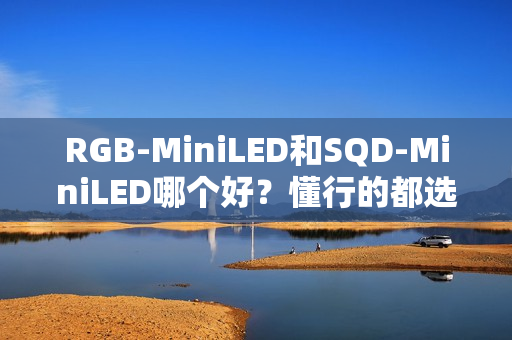 RGB-MiniLED和SQD-MiniLED哪个好？懂行的都选RGB-MiniLED