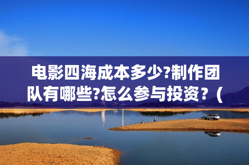 电影四海成本多少?制作团队有哪些?怎么参与投资？(四海电影制作成本)