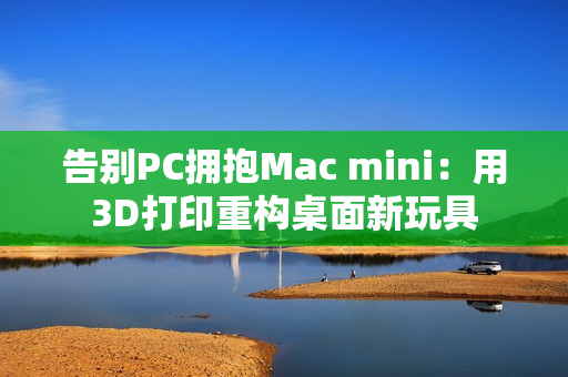告别PC拥抱Mac mini：用3D打印重构桌面新玩具