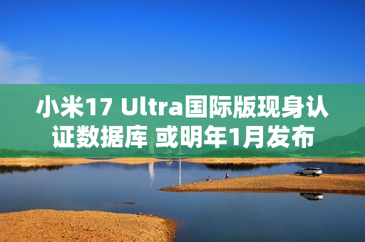 小米17 Ultra国际版现身认证数据库 或明年1月发布