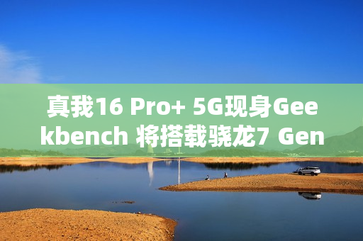 真我16 Pro+ 5G现身Geekbench 将搭载骁龙7 Gen4
