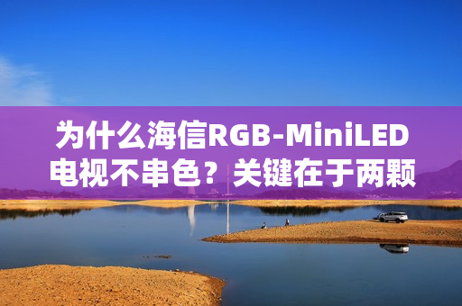 为什么海信RGB-MiniLED电视不串色？关键在于两颗芯