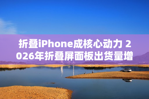 折叠iPhone成核心动力 2026年折叠屏面板出货量增46%