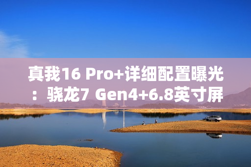 真我16 Pro+详细配置曝光：骁龙7 Gen4+6.8英寸屏