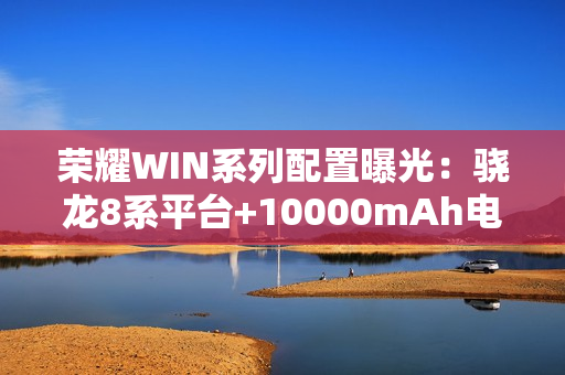 荣耀WIN系列配置曝光：骁龙8系平台+10000mAh电池