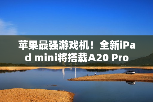 苹果最强游戏机！全新iPad mini将搭载A20 Pro