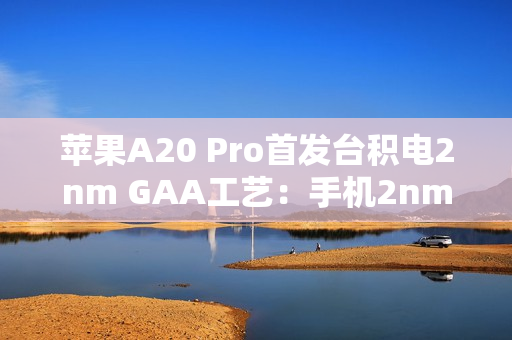 苹果A20 Pro首发台积电2nm GAA工艺：手机2nm时代来了