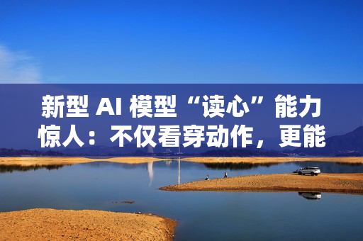 新型 AI 模型“读心”能力惊人：不仅看穿动作，更能预判意图