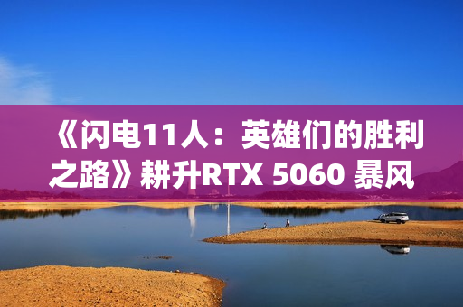 《闪电11人：英雄们的胜利之路》耕升RTX 5060 暴风 OC体验足球JRPG