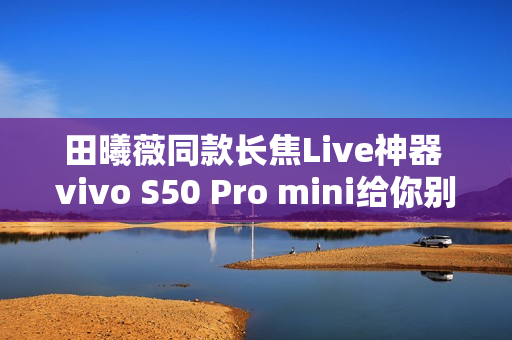 田曦薇同款长焦Live神器 vivo S50 Pro mini给你别样拍照体验 田曦薇同款长焦Live神器 vivo S50 Pro mini给你别样拍照体验