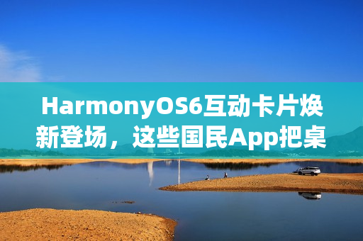 HarmonyOS6互动卡片焕新登场，这些国民App把桌面卡片玩出了新花样
