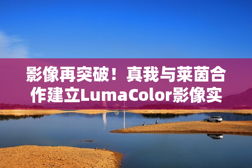 影像再突破！真我与莱茵合作建立LumaColor影像实验室