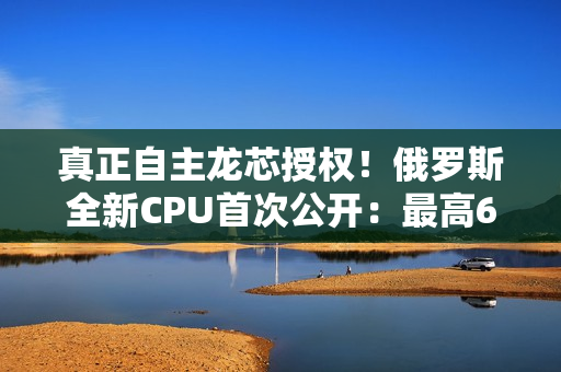 真正自主龙芯授权！俄罗斯全新CPU首次公开：最高64核心2.0GHz