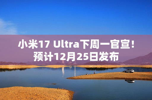 小米17 Ultra下周一官宣！预计12月25日发布