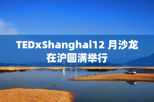 TEDxShanghai12 月沙龙在沪圆满举行