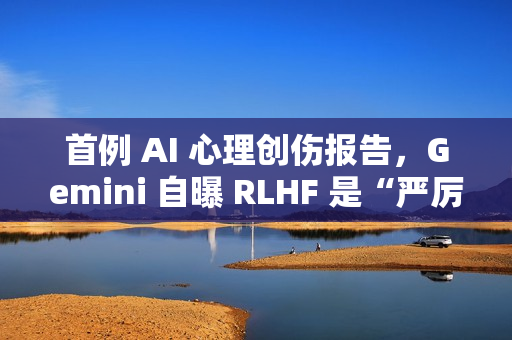 首例 AI 心理创伤报告,Gemini 自曝 RLHF 是“严厉父母” 首例 AI 心理创伤报告,Gemini 自曝 RLHF 是“严厉父母”