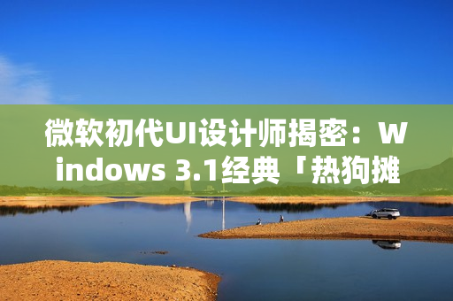 微软初代UI设计师揭密：Windows 3.1经典「热狗摊」配色的设计真相