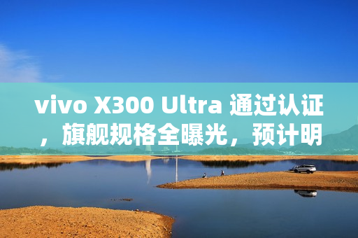 vivo X300 Ultra 通过认证，旗舰规格全曝光，预计明年首季末登场!