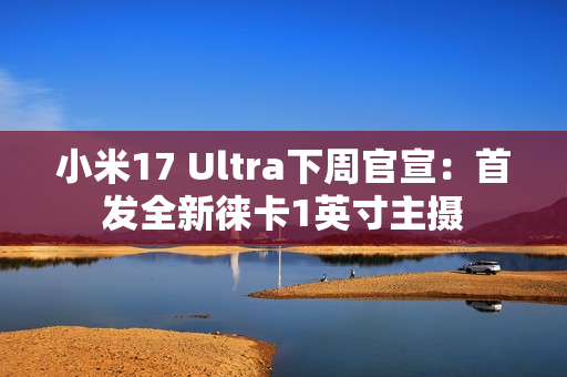 小米17 Ultra下周官宣：首发全新徕卡1英寸主摄