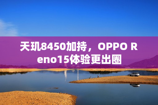 天玑8450加持，OPPO Reno15体验更出圈