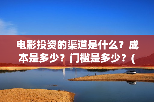 电影投资的渠道是什么？成本是多少？门槛是多少？(电影投资应该怎么开发市场)
