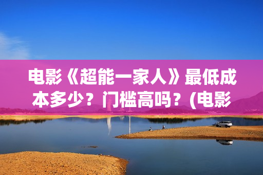 电影《超能一家人》最低成本多少？门槛高吗？(电影《超能一家》在线看)